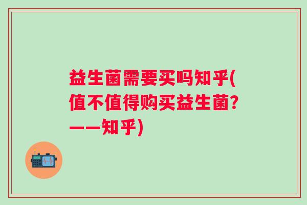 益生菌需要买吗知乎(值不值得购买益生菌？——知乎)