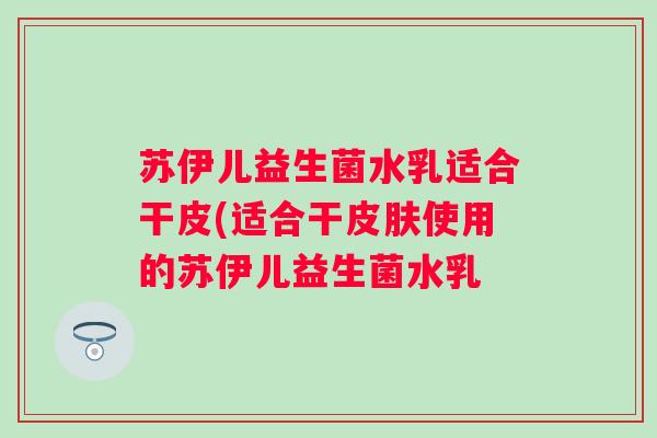 苏伊儿益生菌水乳适合干皮(适合干使用的苏伊儿益生菌水乳 苏伊儿益生菌水乳适合干皮(适合干使用的苏伊儿益生菌水乳