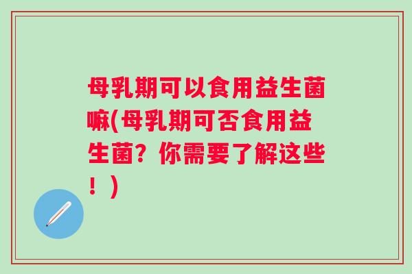 母乳期可以食用益生菌嘛(母乳期可否食用益生菌?你需要了解这些!) 母乳期可以食用益生菌嘛(母乳期可否食用益生菌?你需要了解这些!)