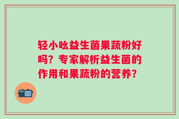 轻小吆益生菌果蔬粉好吗？专家解析益生菌的作用和果蔬粉的营养？