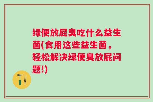 绿便放屁臭吃什么益生菌(食用这些益生菌,轻松解决绿便臭放屁问题!) 绿便放屁臭吃什么益生菌(食用这些益生菌,轻松解决绿便臭放屁问题!)