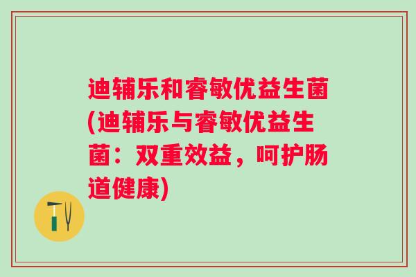 迪辅乐和睿敏优益生菌(迪辅乐与睿敏优益生菌:双重效益,呵护肠道健康) 迪辅乐和睿敏优益生菌(迪辅乐与睿敏优益生菌:双重效益,呵护肠道健康)
