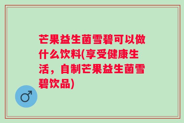 芒果益生菌雪碧可以做什么饮料(享受健康生活，自制芒果益生菌雪碧饮品)
