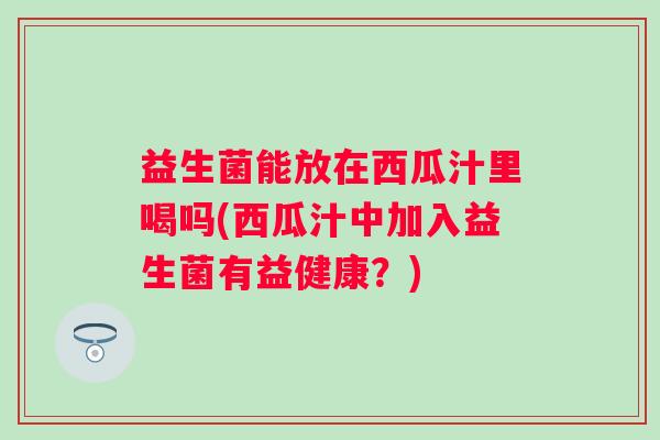 益生菌能放在西瓜汁里喝吗(西瓜汁中加入益生菌有益健康？)