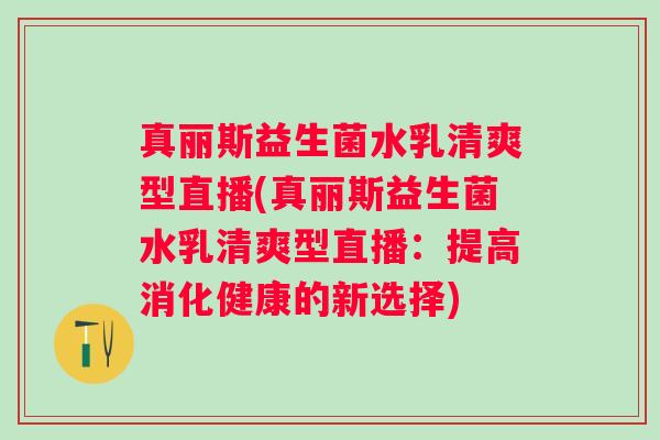 真丽斯益生菌水乳清爽型直播(真丽斯益生菌水乳清爽型直播:提高消化健康的新选择) 真丽斯益生菌水乳清爽型直播(真丽斯益生菌水乳清爽型直播:提高消化健康的新选择)