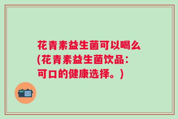 花青素益生菌可以喝么(花青素益生菌饮品：可口的健康选择。)