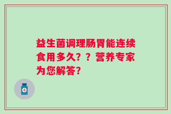 益生菌调理肠胃能连续食用多久??营养专家为您解答? 益生菌调理肠胃能连续食用多久??营养专家为您解答?