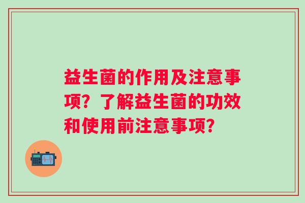 益生菌的作用及注意事项？了解益生菌的功效和使用前注意事项？