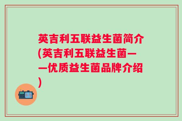 英吉利五联益生菌简介(英吉利五联益生菌——优质益生菌品牌介绍) 英吉利五联益生菌简介(英吉利五联益生菌——优质益生菌品牌介绍)