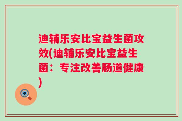 迪辅乐安比宝益生菌攻效(迪辅乐安比宝益生菌:专注改善肠道健康) 迪辅乐安比宝益生菌攻效(迪辅乐安比宝益生菌:专注改善肠道健康)