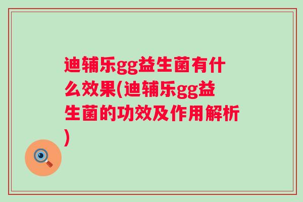 迪辅乐gg益生菌有什么效果(迪辅乐gg益生菌的功效及作用解析) 迪辅乐gg益生菌有什么效果(迪辅乐gg益生菌的功效及作用解析)