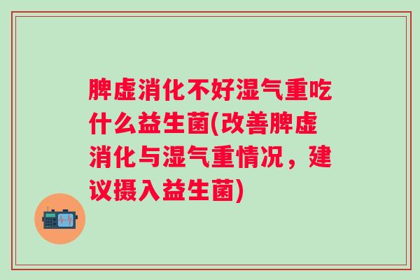 脾虚消化不好湿气重吃什么益生菌(改善脾虚消化与湿气重情况,建议摄入益生菌) 脾虚消化不好湿气重吃什么益生菌(改善脾虚消化与湿气重情况,建议摄入益生菌)