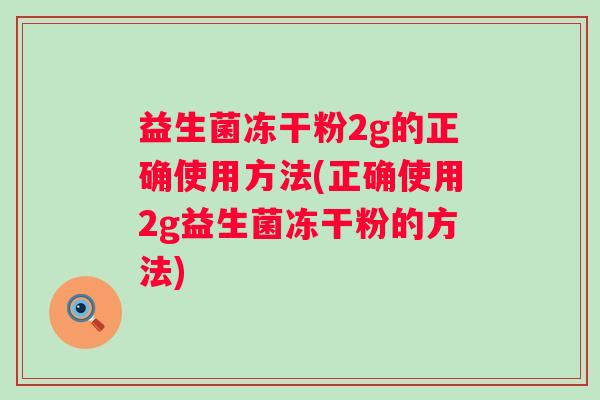 益生菌冻干粉2g的正确使用方法(正确使用2g益生菌冻干粉的方法) 益生菌冻干粉2g的正确使用方法(正确使用2g益生菌冻干粉的方法)