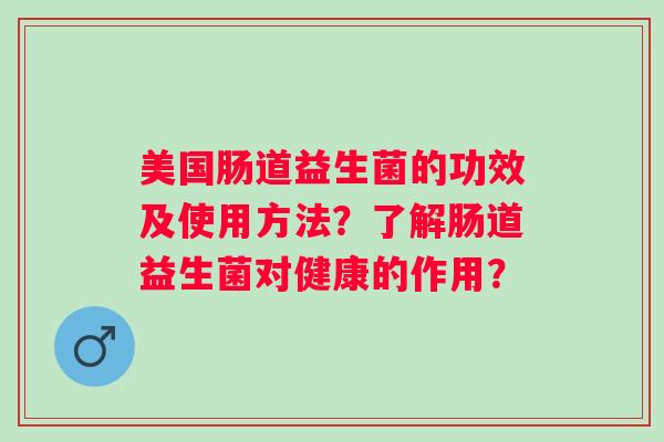 美国肠道益生菌的功效及使用方法?了解肠道益生菌对健康的作用? 美国肠道益生菌的功效及使用方法?了解肠道益生菌对健康的作用?