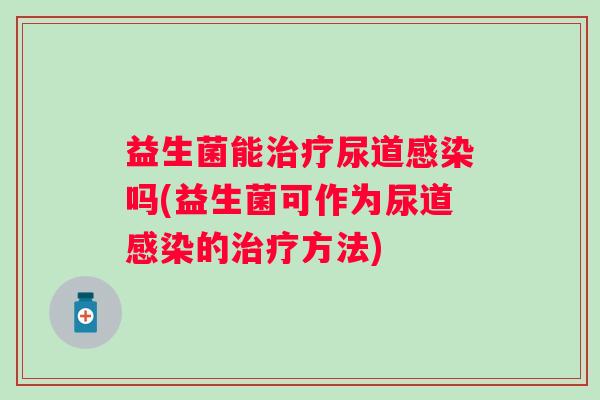 益生菌能尿道吗(益生菌可作为尿道的方法) 益生菌能尿道吗(益生菌可作为尿道的方法)