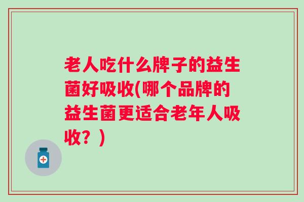 老人吃什么牌子的益生菌好吸收(哪个品牌的益生菌更适合老年人吸收?) 老人吃什么牌子的益生菌好吸收(哪个品牌的益生菌更适合老年人吸收?)
