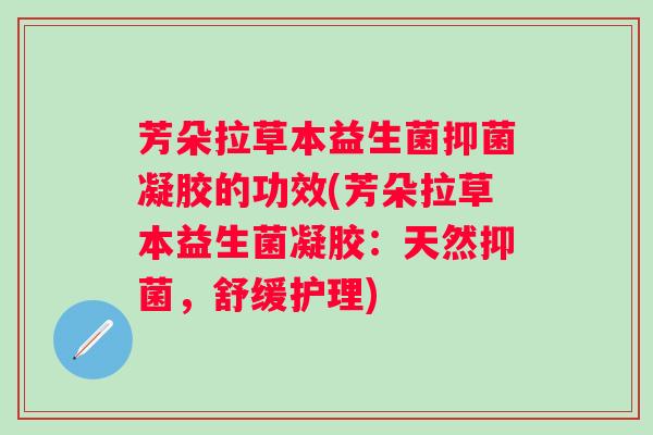 芳朵拉草本益生菌抑菌凝胶的功效(芳朵拉草本益生菌凝胶:天然抑菌,舒缓护理) 芳朵拉草本益生菌抑菌凝胶的功效(芳朵拉草本益生菌凝胶:天然抑菌,舒缓护理)