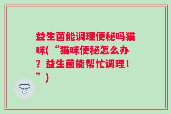 益生菌能调理吗猫咪(“猫咪怎么办？益生菌能帮忙调理！”)