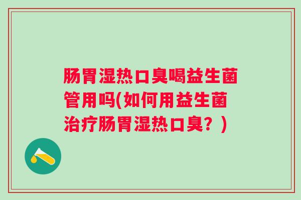 肠胃湿热喝益生菌管用吗(如何用益生菌肠胃湿热?) 肠胃湿热喝益生菌管用吗(如何用益生菌肠胃湿热?)