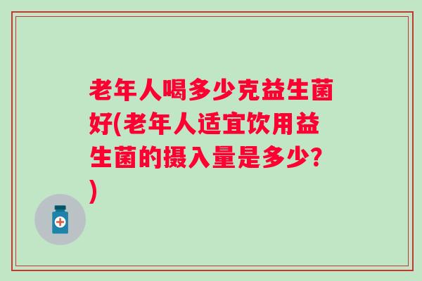 老年人喝多少克益生菌好(老年人适宜饮用益生菌的摄入量是多少?) 老年人喝多少克益生菌好(老年人适宜饮用益生菌的摄入量是多少?)