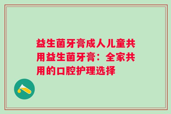益生菌牙膏成人儿童共用益生菌牙膏:全家共用的口腔护理选择 益生菌牙膏成人儿童共用益生菌牙膏:全家共用的口腔护理选择