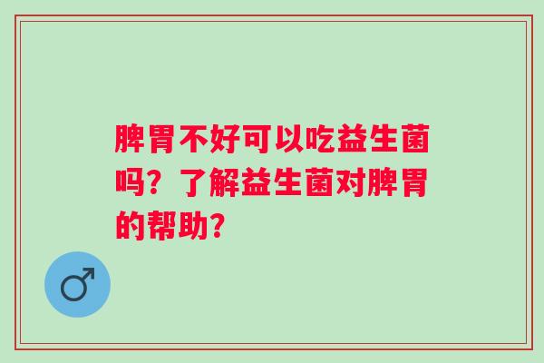 脾胃不好可以吃益生菌吗?了解益生菌对脾胃的帮助? 脾胃不好可以吃益生菌吗?了解益生菌对脾胃的帮助?