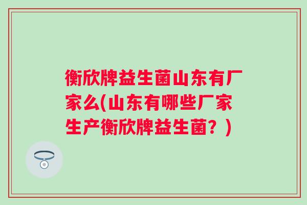 衡欣牌益生菌山东有厂家么(山东有哪些厂家生产衡欣牌益生菌?) 衡欣牌益生菌山东有厂家么(山东有哪些厂家生产衡欣牌益生菌?)