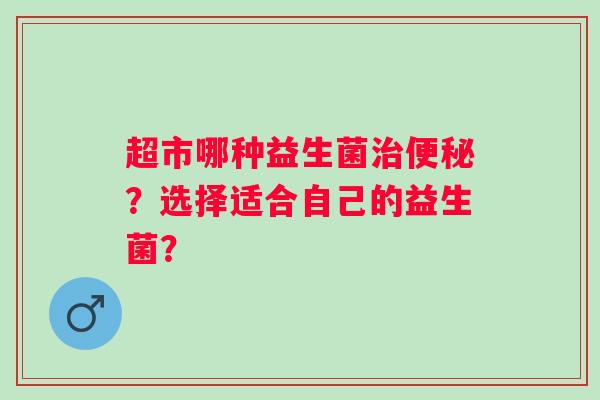 超市哪种益生菌?选择适合自己的益生菌? 超市哪种益生菌?选择适合自己的益生菌?