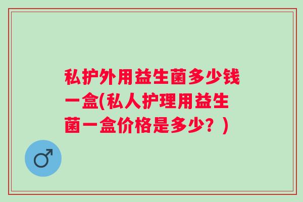 私护外用益生菌多少钱一盒(私人护理用益生菌一盒价格是多少?) 私护外用益生菌多少钱一盒(私人护理用益生菌一盒价格是多少?)