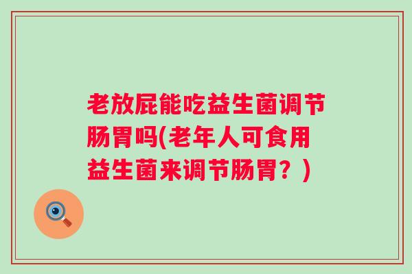 老放屁能吃益生菌调节肠胃吗(老年人可食用益生菌来调节肠胃?) 老放屁能吃益生菌调节肠胃吗(老年人可食用益生菌来调节肠胃?)