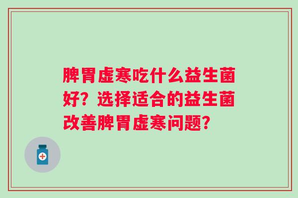 脾胃虚寒吃什么益生菌好?选择适合的益生菌改善脾胃虚寒问题? 脾胃虚寒吃什么益生菌好?选择适合的益生菌改善脾胃虚寒问题?