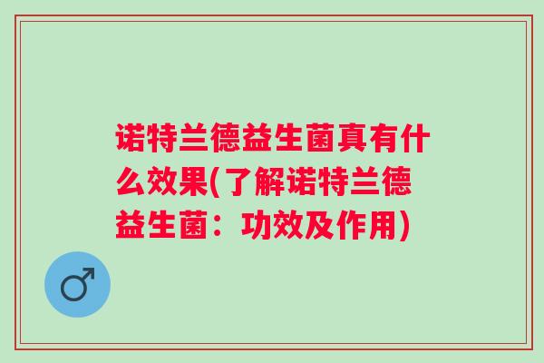 诺特兰德益生菌真有什么效果(了解诺特兰德益生菌：功效及作用)