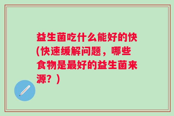益生菌吃什么能好的快(快速缓解问题,哪些食物是好的益生菌来源?) 益生菌吃什么能好的快(快速缓解问题,哪些食物是好的益生菌来源?)