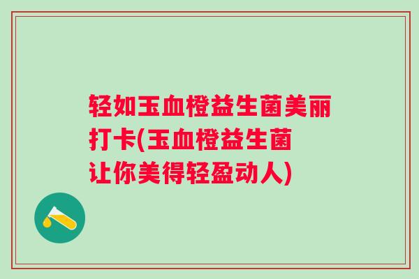 轻如玉橙益生菌美丽打卡(玉橙益生菌 让你美得轻盈动人)