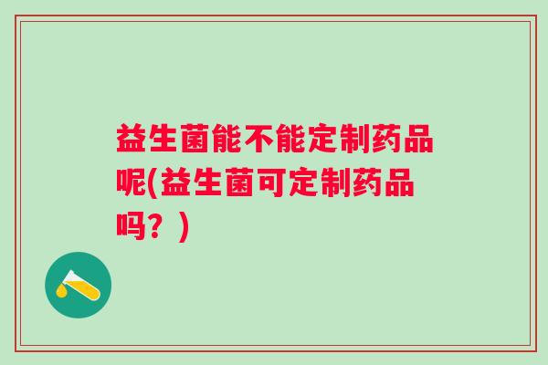 益生菌能不能定制药品呢(益生菌可定制药品吗？)
