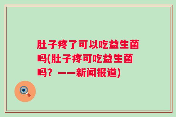 肚子疼了可以吃益生菌吗(肚子疼可吃益生菌吗?——新闻报道) 肚子疼了可以吃益生菌吗(肚子疼可吃益生菌吗?——新闻报道)