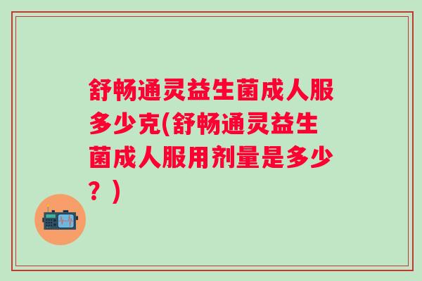 舒畅通灵益生菌成人服多少克(舒畅通灵益生菌成人服用剂量是多少?) 舒畅通灵益生菌成人服多少克(舒畅通灵益生菌成人服用剂量是多少?)