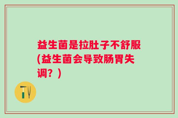 益生菌是拉肚子不舒服(益生菌会导致肠胃失调？)