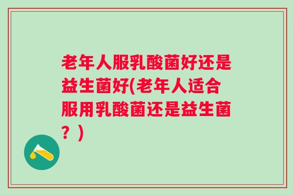老年人服乳酸菌好还是益生菌好(老年人适合服用乳酸菌还是益生菌?) 老年人服乳酸菌好还是益生菌好(老年人适合服用乳酸菌还是益生菌?)
