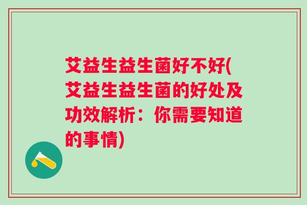 艾益生益生菌好不好(艾益生益生菌的好处及功效解析：你需要知道的事情)