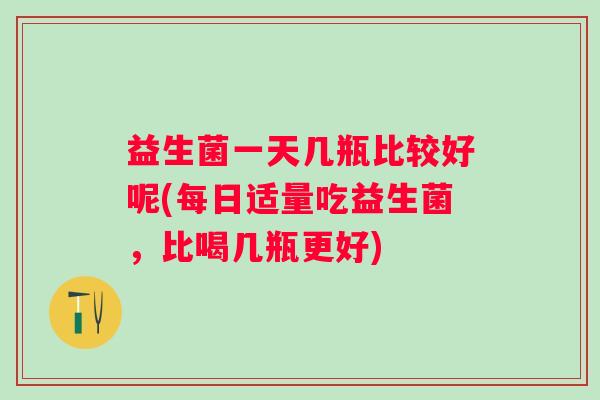 益生菌一天几瓶比较好呢(每日适量吃益生菌，比喝几瓶更好)