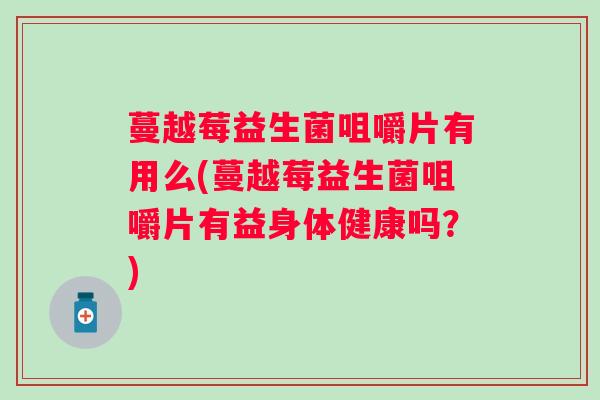 蔓越莓益生菌咀嚼片有用么(蔓越莓益生菌咀嚼片有益身体健康吗?) 蔓越莓益生菌咀嚼片有用么(蔓越莓益生菌咀嚼片有益身体健康吗?)