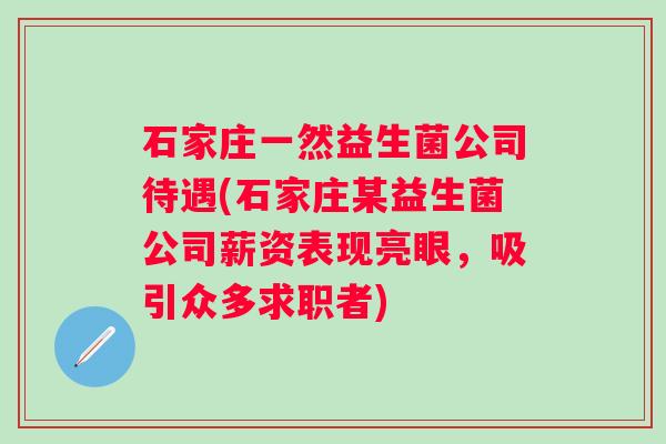 石家庄一然益生菌公司待遇(石家庄某益生菌公司薪资表现亮眼,吸引众多求职者) 石家庄一然益生菌公司待遇(石家庄某益生菌公司薪资表现亮眼,吸引众多求职者)