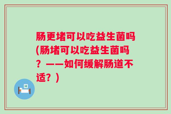 肠更堵可以吃益生菌吗(肠堵可以吃益生菌吗?——如何缓解肠道不适?) 肠更堵可以吃益生菌吗(肠堵可以吃益生菌吗?——如何缓解肠道不适?)