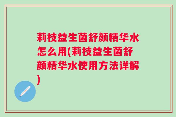 莉枝益生菌舒颜精华水怎么用(莉枝益生菌舒颜精华水使用方法详解) 莉枝益生菌舒颜精华水怎么用(莉枝益生菌舒颜精华水使用方法详解)