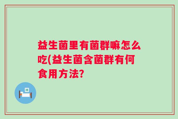 益生菌里有菌群嘛怎么吃(益生菌含菌群有何食用方法？