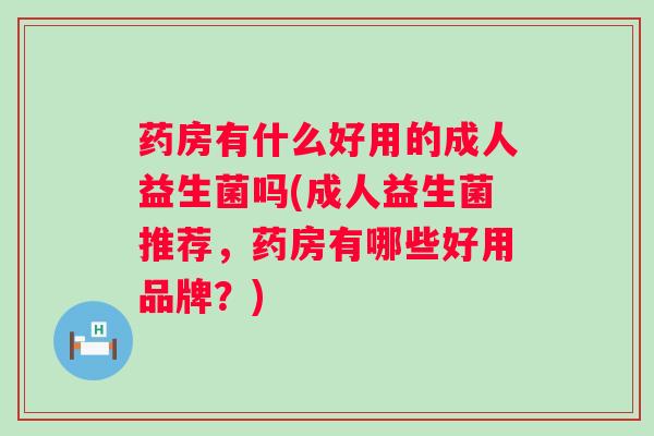 药房有什么好用的成人益生菌吗(成人益生菌推荐,药房有哪些好用品牌?) 药房有什么好用的成人益生菌吗(成人益生菌推荐,药房有哪些好用品牌?)