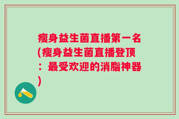 瘦身益生菌直播第一名(瘦身益生菌直播登顶:受欢迎的消脂神器) 瘦身益生菌直播第一名(瘦身益生菌直播登顶:受欢迎的消脂神器)