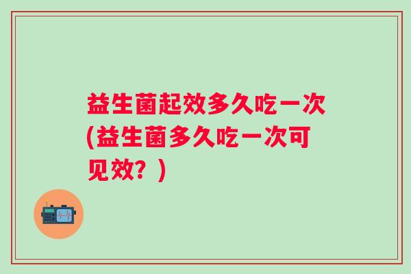 益生菌起效多久吃一次(益生菌多久吃一次可见效?) 益生菌起效多久吃一次(益生菌多久吃一次可见效?)