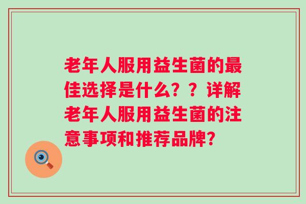 老年人服用益生菌的佳选择是什么??详解老年人服用益生菌的注意事项和推荐品牌? 老年人服用益生菌的佳选择是什么??详解老年人服用益生菌的注意事项和推荐品牌?